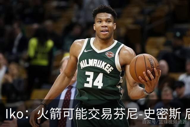 Iko：火箭可能交易芬尼-史密斯 后者在联盟中引起了相当多的兴趣